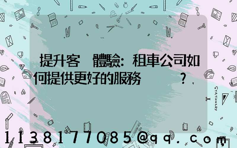 提升客戶體驗：租車公司如何提供更好的服務？